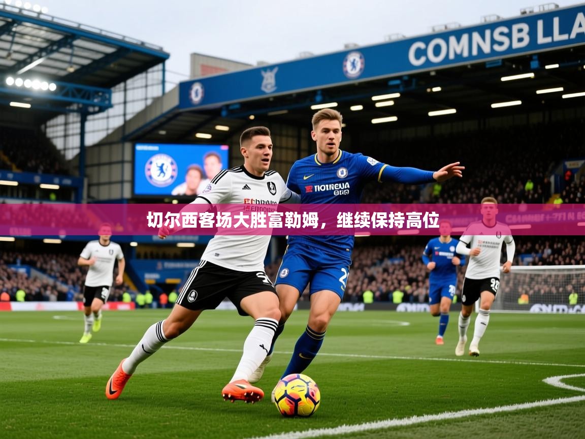 2026米兰体育官网入口切尔西客场大胜富勒姆,继续保持高位 第4张