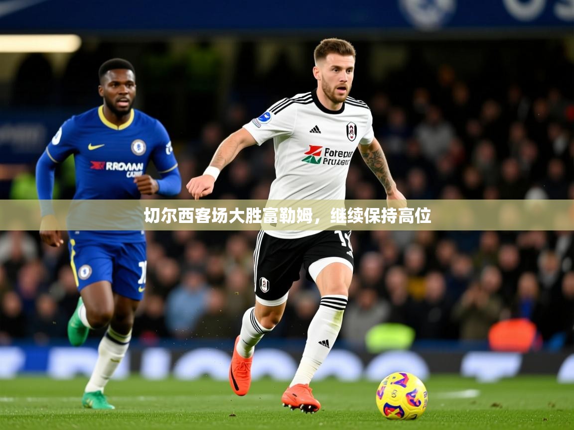 2026米兰体育官网入口切尔西客场大胜富勒姆,继续保持高位 第2张