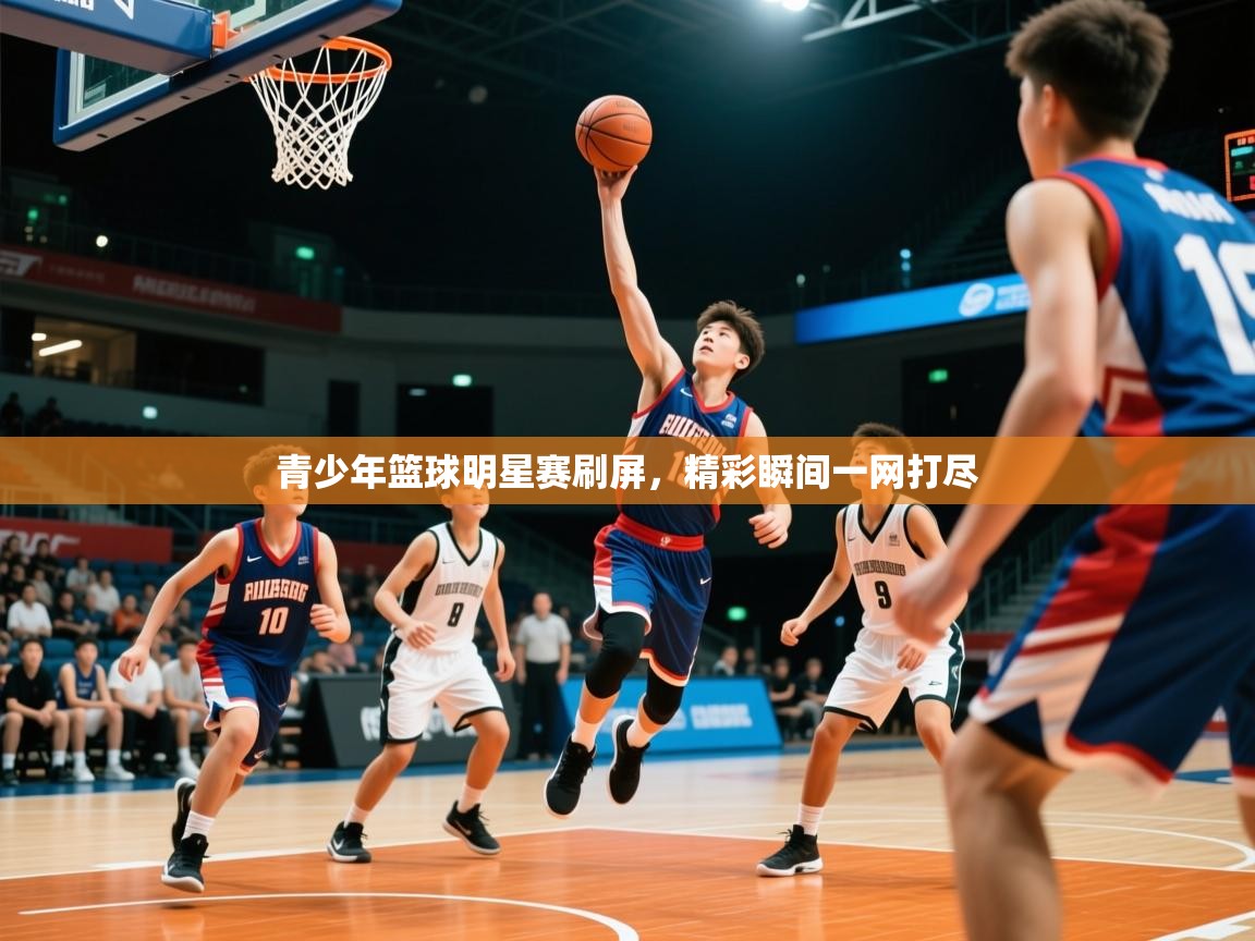 2026米兰体育直播青少年篮球明星赛刷屏,精彩瞬间一网打尽 第1张