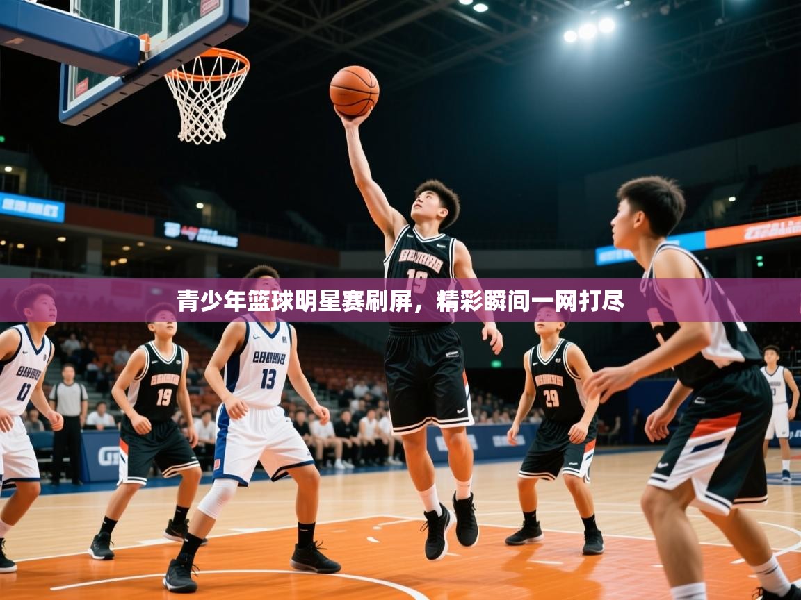 2026米兰体育直播青少年篮球明星赛刷屏,精彩瞬间一网打尽 第2张