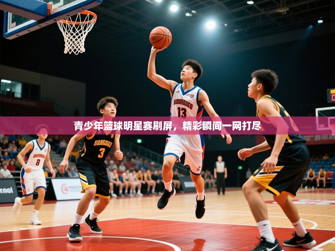 2026米兰体育直播青少年篮球明星赛刷屏,精彩瞬间一网打尽 第3张