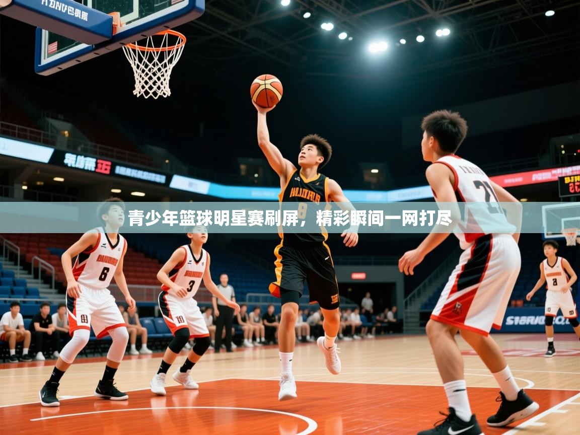 2026米兰体育直播青少年篮球明星赛刷屏,精彩瞬间一网打尽 第4张