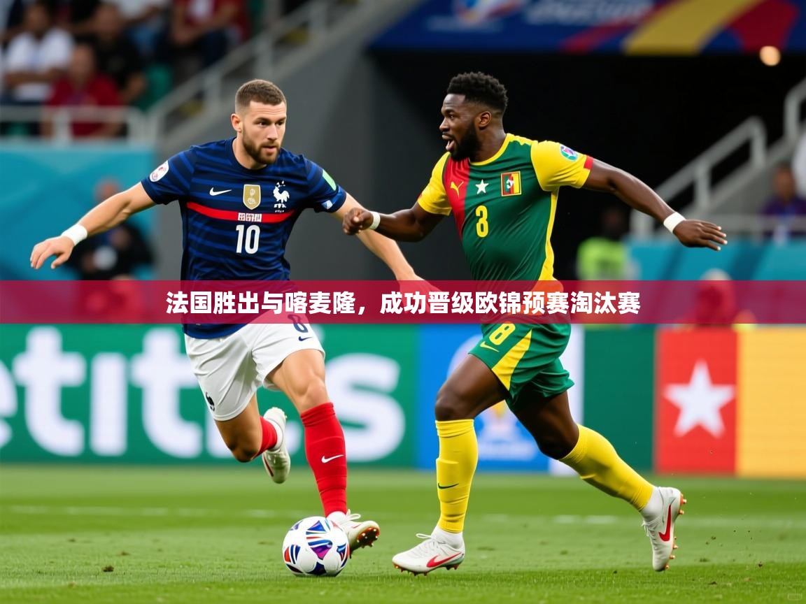 2026米兰体育网站拉斯帕尔马斯赞助商法国胜出与喀麦隆，成功晋级欧锦预赛淘汰赛  第3张