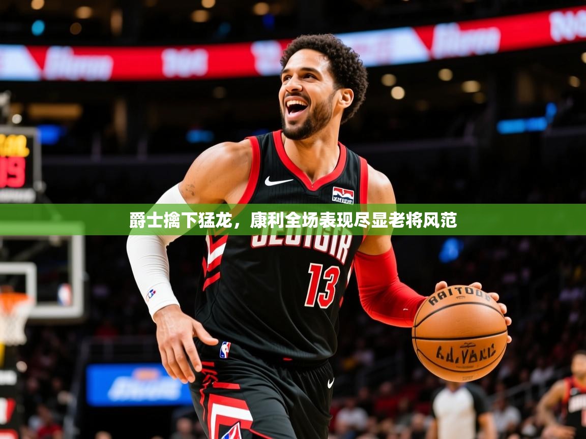 2026米兰体育直播爵士擒下猛龙，康利全场表现尽显老将风范  第3张