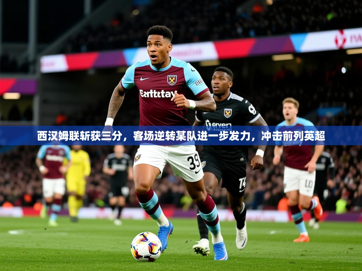 2026米兰体育直播西汉姆联斩获三分，客场逆转某队进一步发力，冲击前列英超  第2张