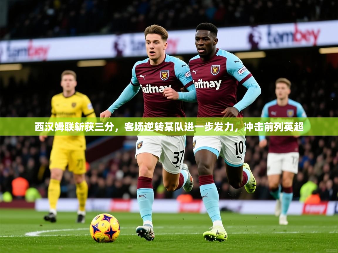 2026米兰体育直播西汉姆联斩获三分，客场逆转某队进一步发力，冲击前列英超  第3张