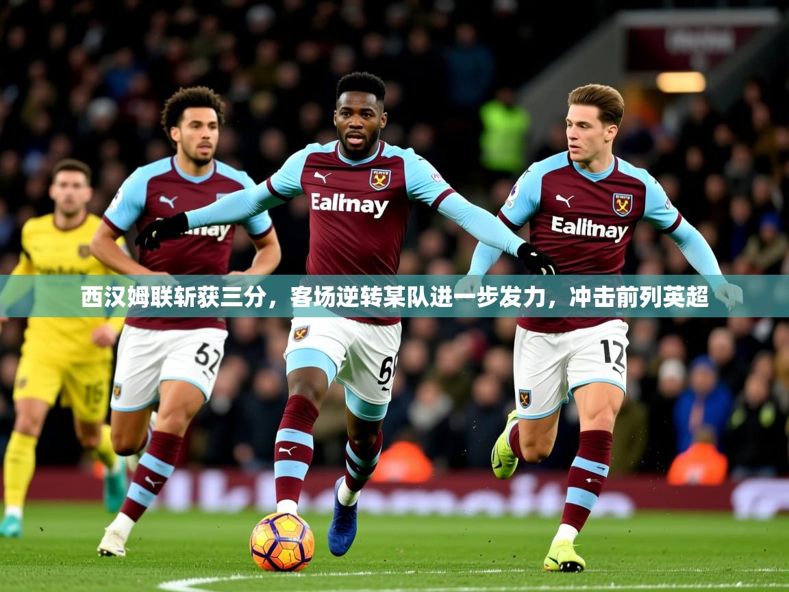 2026米兰体育直播西汉姆联斩获三分，客场逆转某队进一步发力，冲击前列英超  第4张