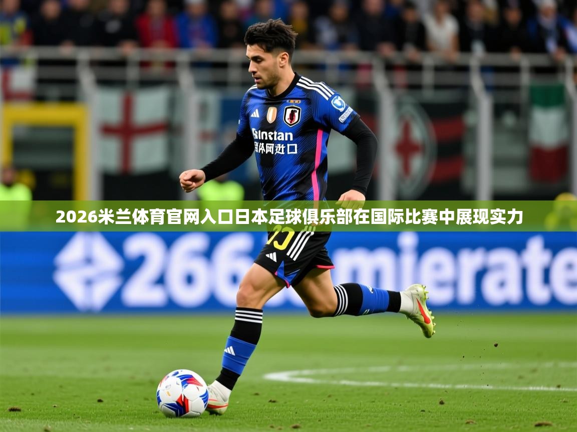 2026米兰体育官网入口日本足球俱乐部在国际比赛中展现实力