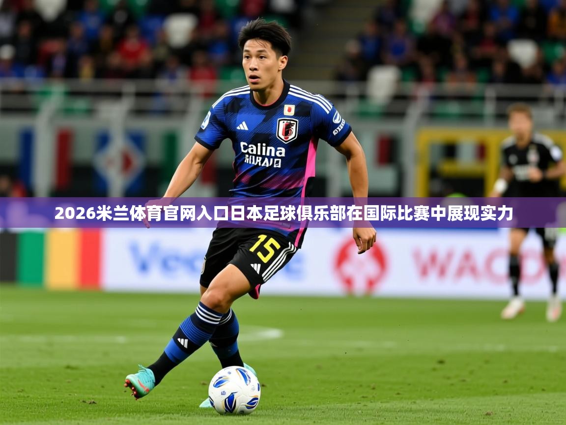 2026米兰体育官网入口日本足球俱乐部在国际比赛中展现实力
