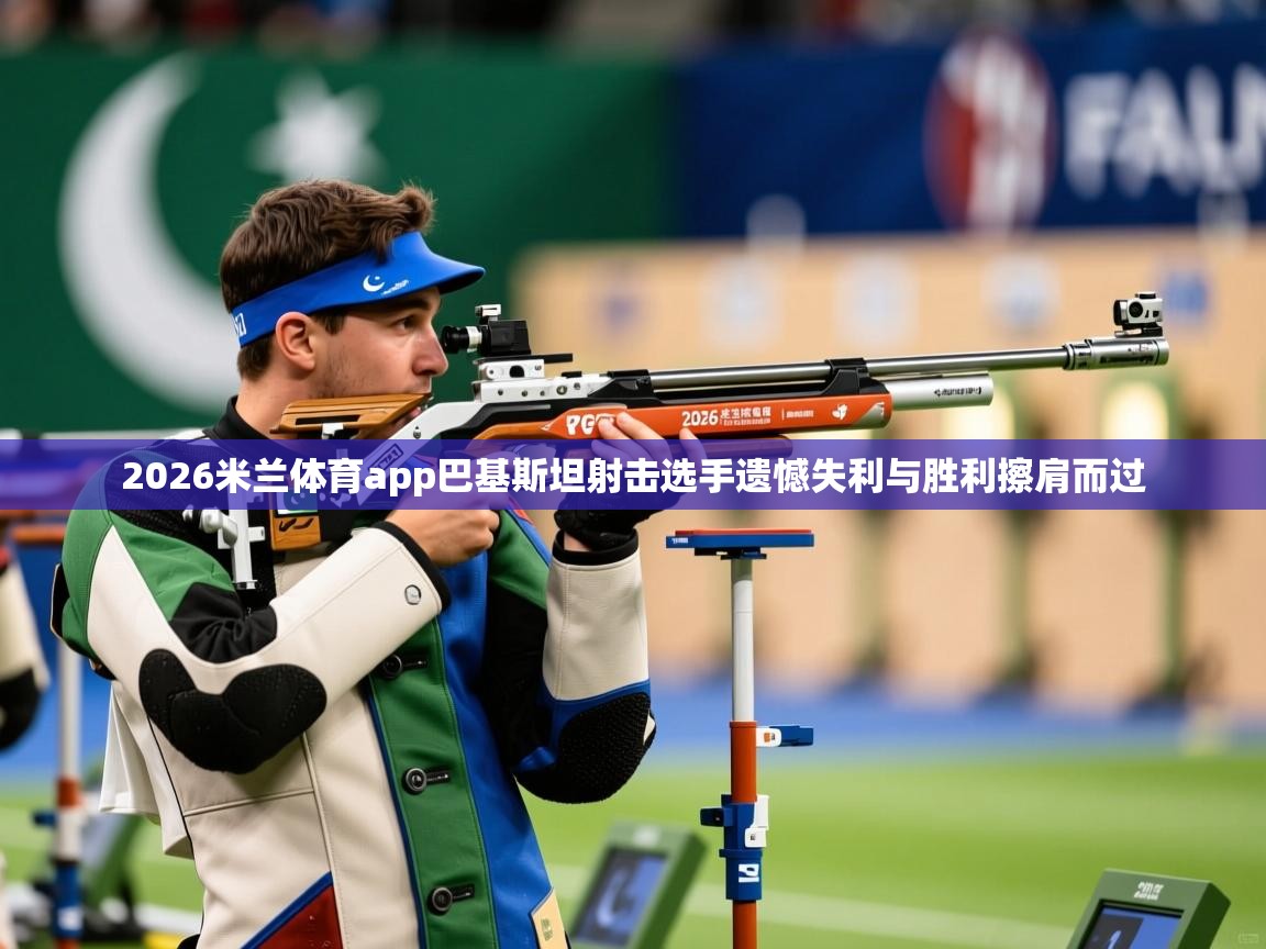 2026米兰体育app巴基斯坦射击选手遗憾失利与胜利擦肩而过