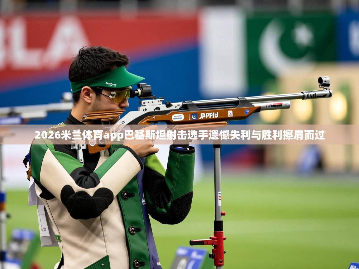2026米兰体育app巴基斯坦射击选手遗憾失利与胜利擦肩而过