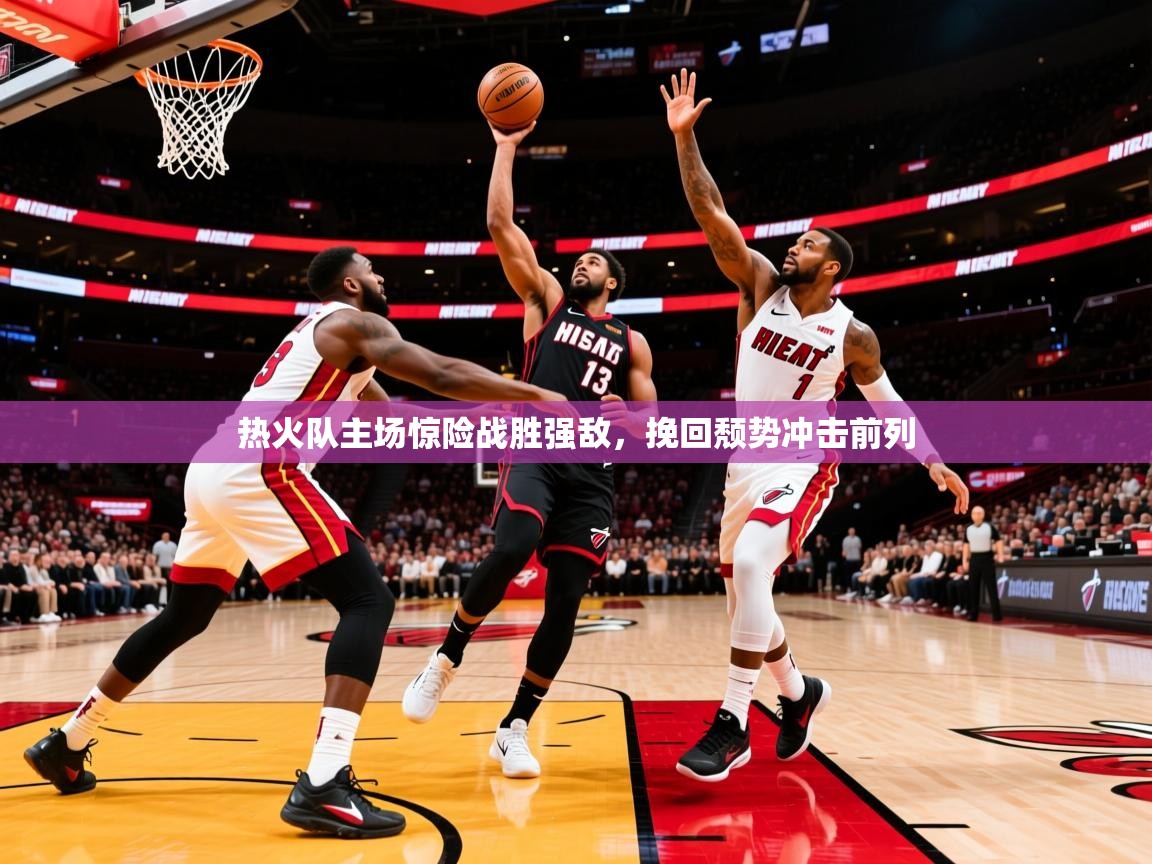 2026米兰体育热火队主场惊险战胜强敌，挽回颓势冲击前列