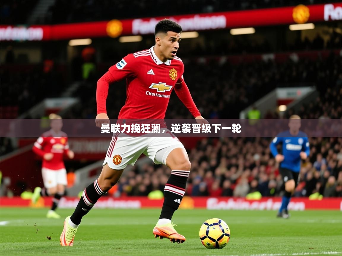 2026米兰体育官网网页版网页曼联力挽狂澜，逆袭晋级下一轮