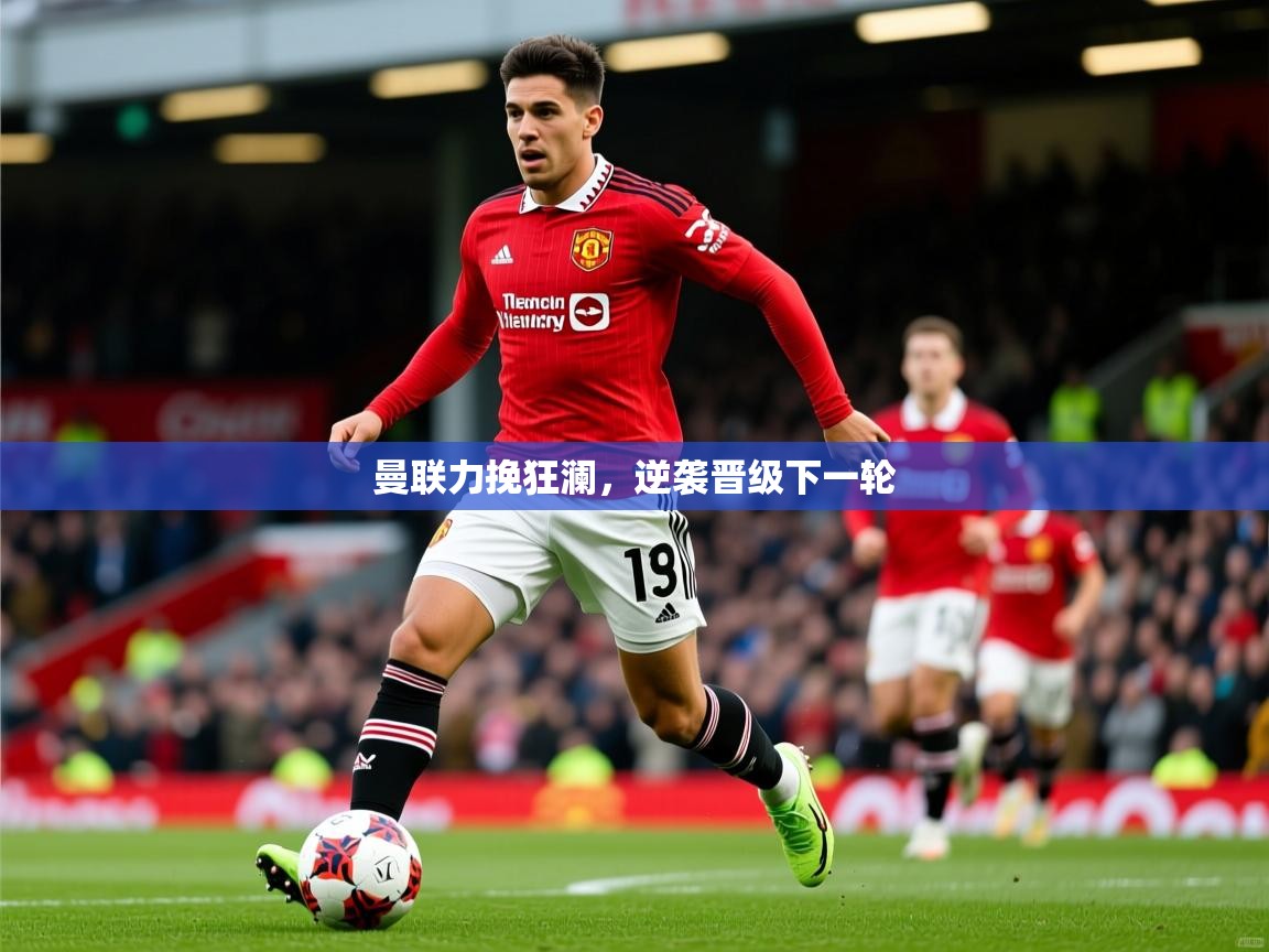2026米兰体育官网网页版网页曼联力挽狂澜，逆袭晋级下一轮