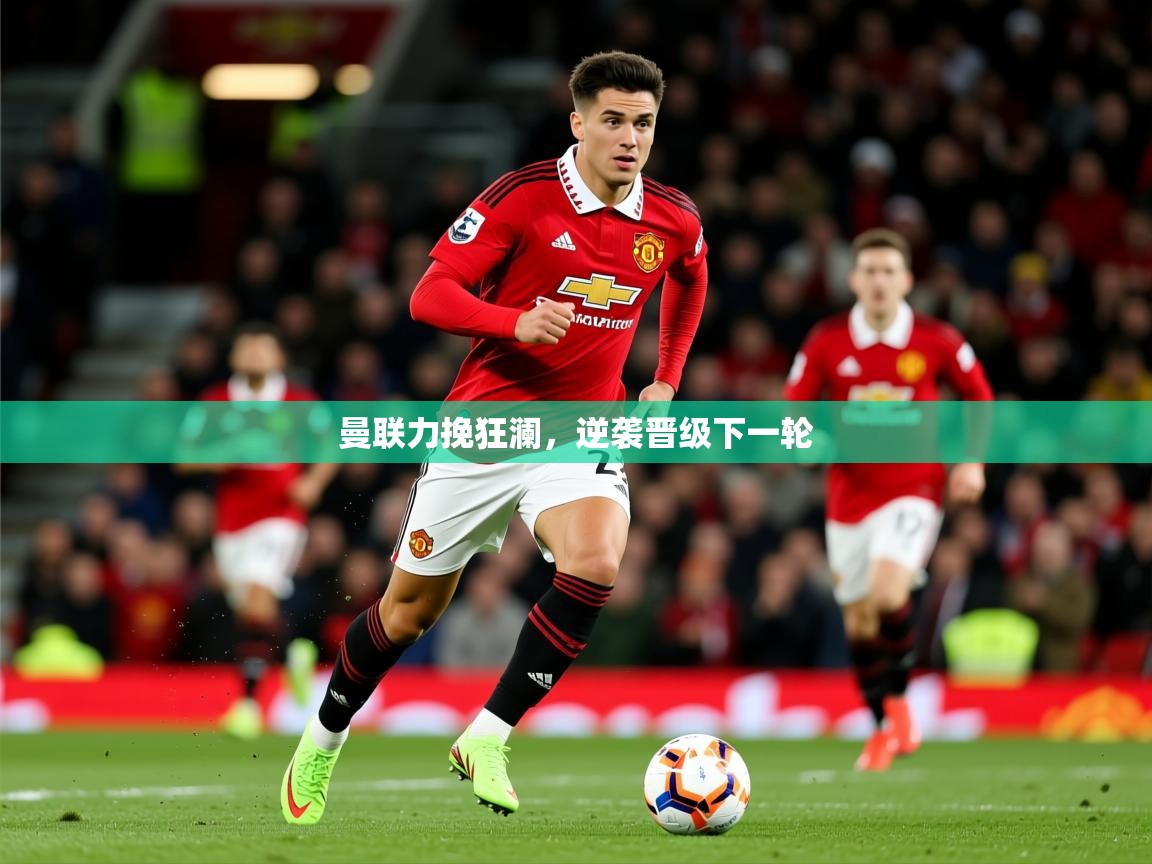 2026米兰体育官网网页版网页曼联力挽狂澜，逆袭晋级下一轮