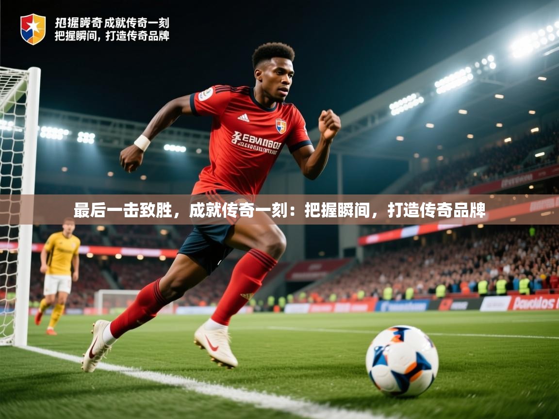 2026米兰体育网站拉斯帕尔马斯赞助商最后一击致胜，成就传奇一刻：把握瞬间，打造传奇品牌