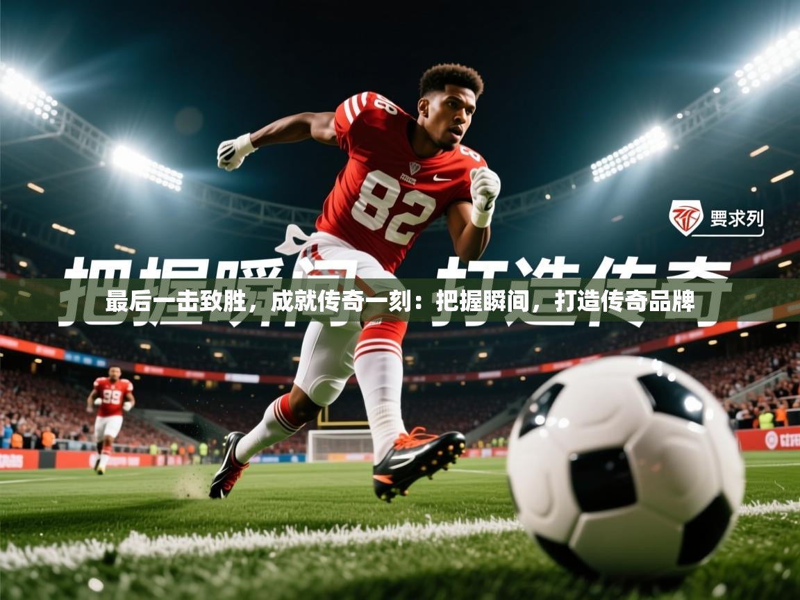 2026米兰体育网站拉斯帕尔马斯赞助商最后一击致胜，成就传奇一刻：把握瞬间，打造传奇品牌