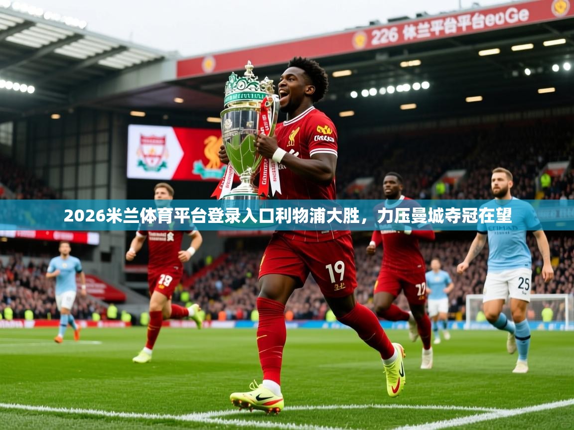 2026米兰体育平台登录入口利物浦大胜，力压曼城夺冠在望