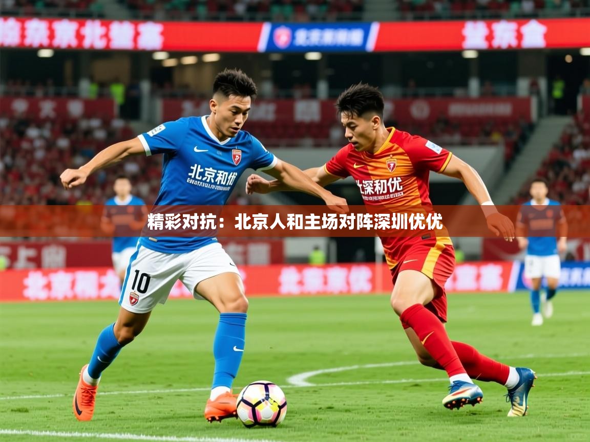 2026米兰体育在线精彩对抗：北京人和主场对阵深圳优优