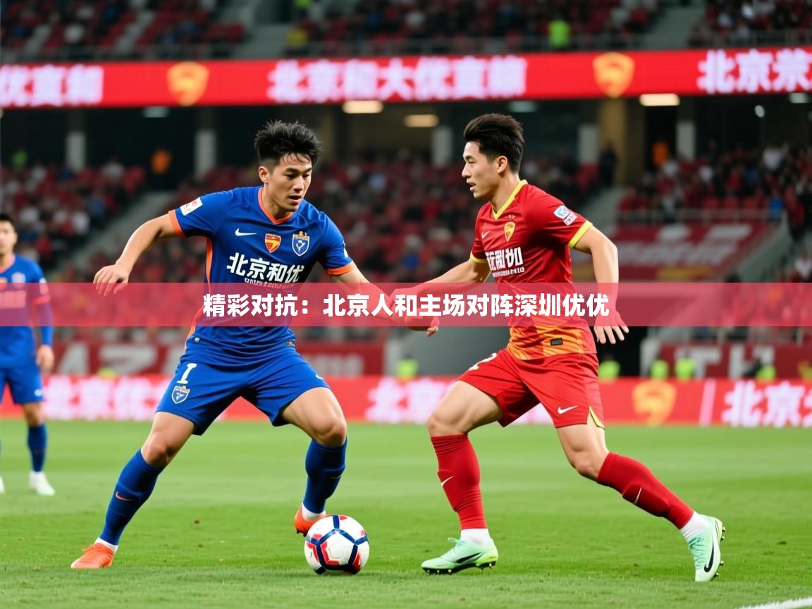 2026米兰体育在线精彩对抗：北京人和主场对阵深圳优优
