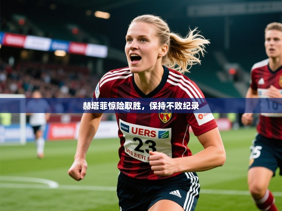 2026米兰体育app官网入口赫塔菲惊险取胜，保持不败纪录