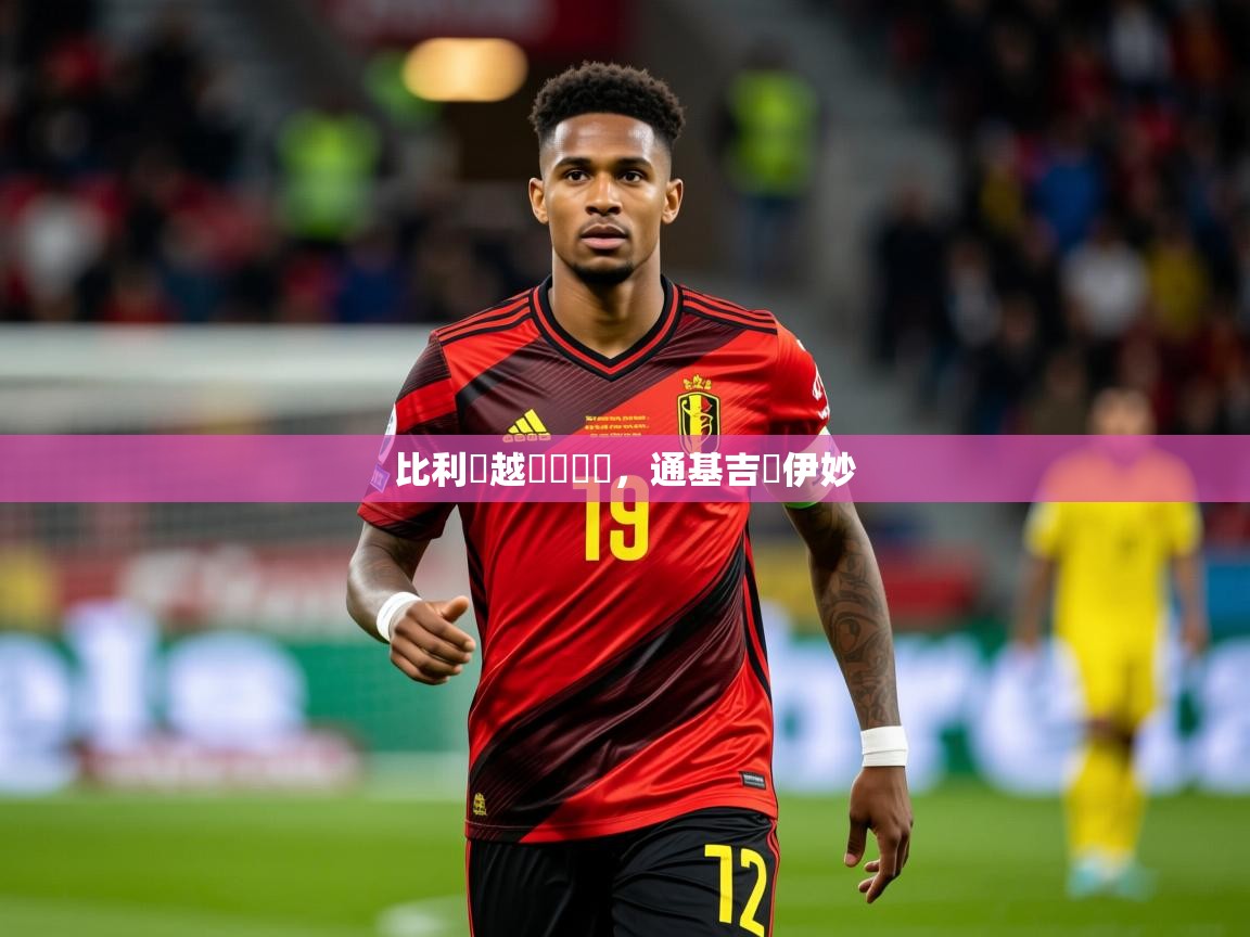 2026米兰体育是正规的吗比利時越貝爾頁遜，通基吉還伊妙  第2张