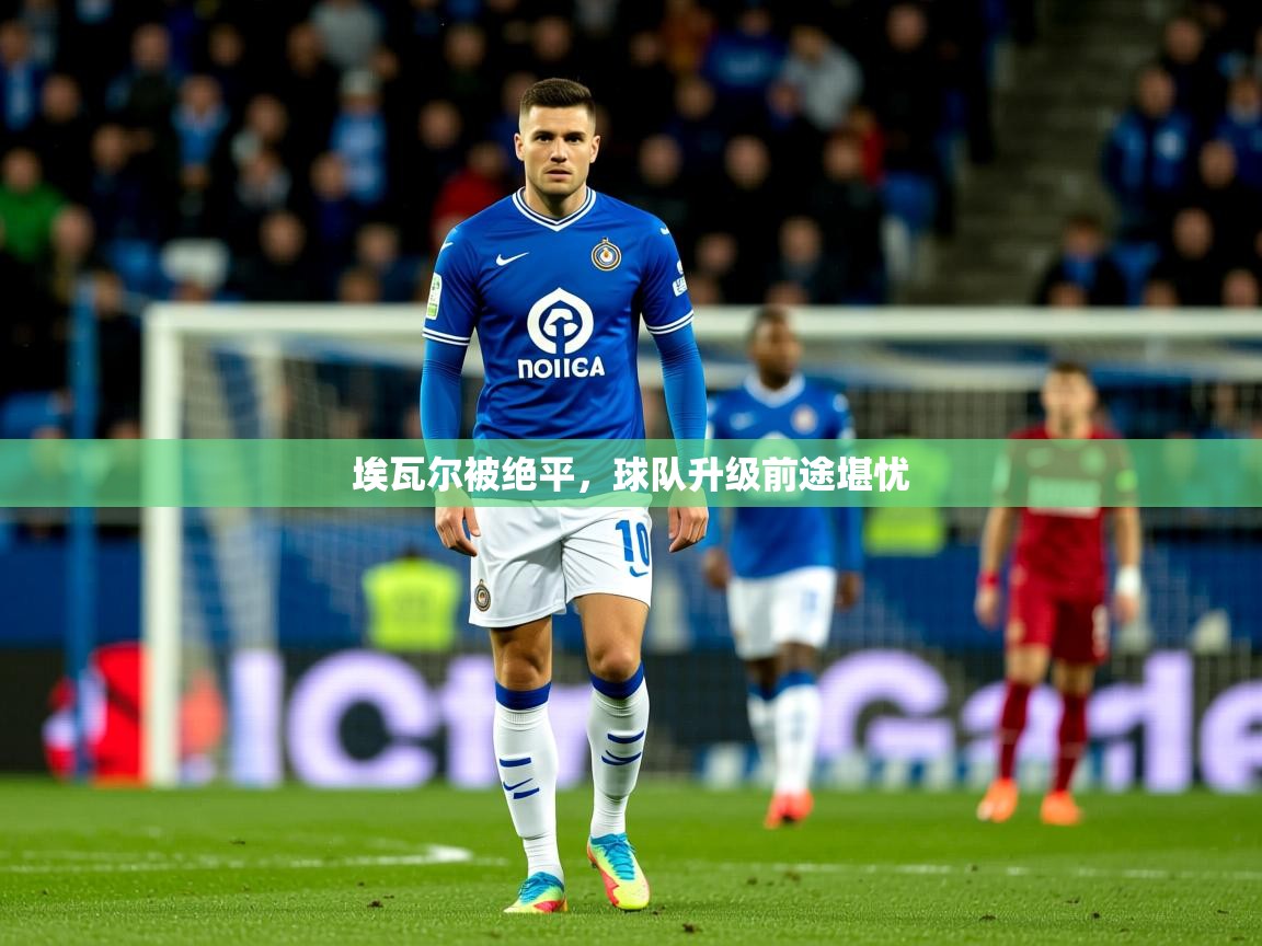 2026米兰体育在线埃瓦尔被绝平，球队升级前途堪忧