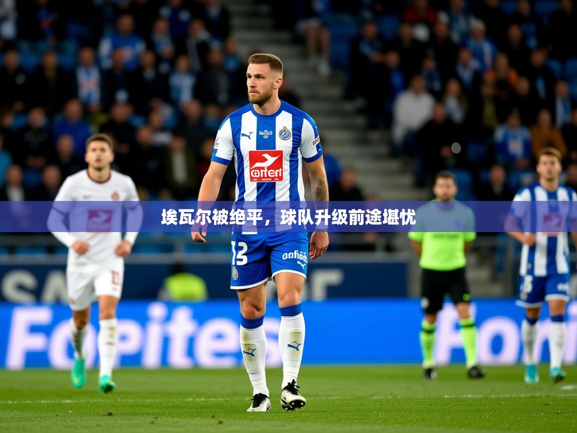 2026米兰体育在线埃瓦尔被绝平，球队升级前途堪忧
