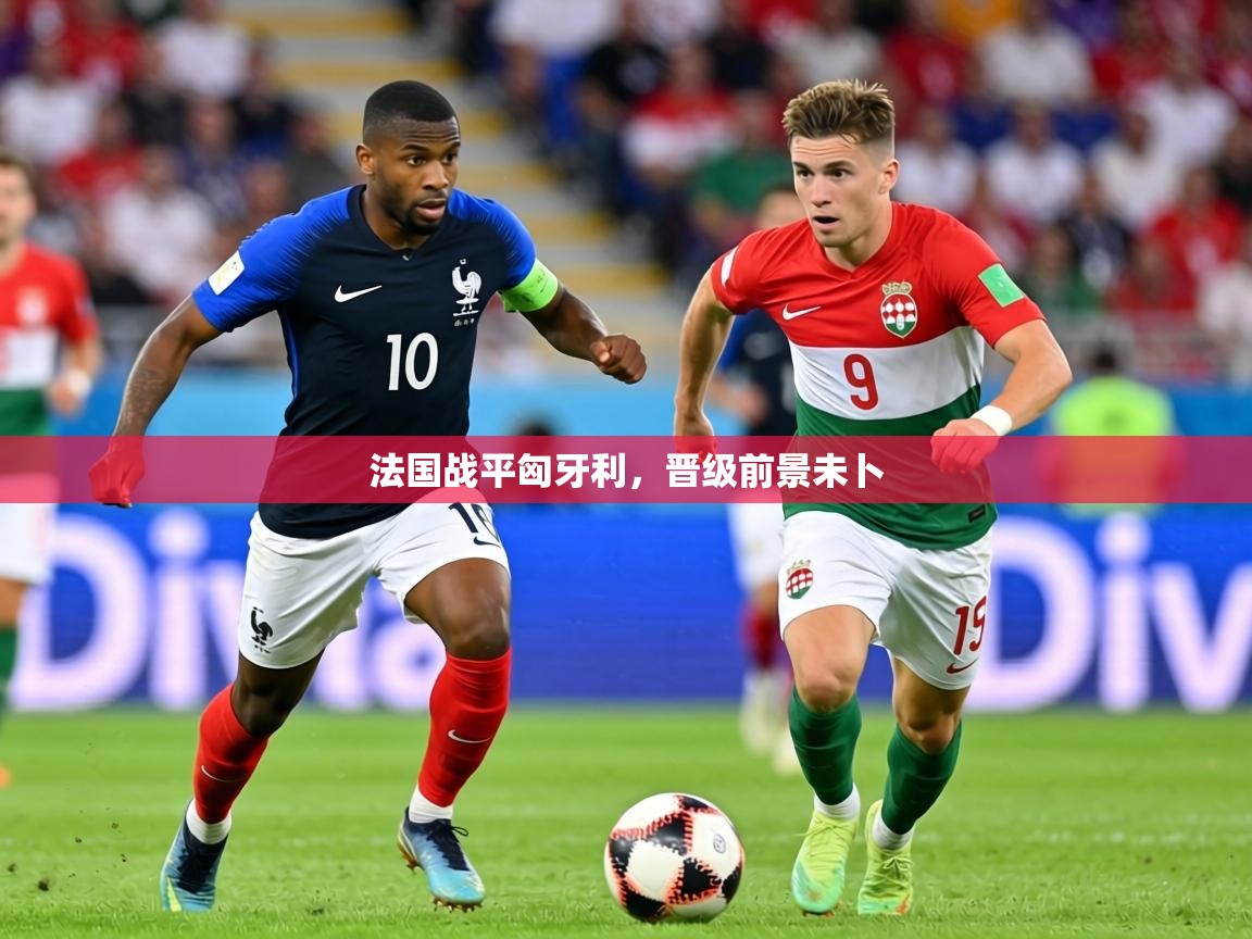 2026米兰体育在线法国战平匈牙利，晋级前景未卜