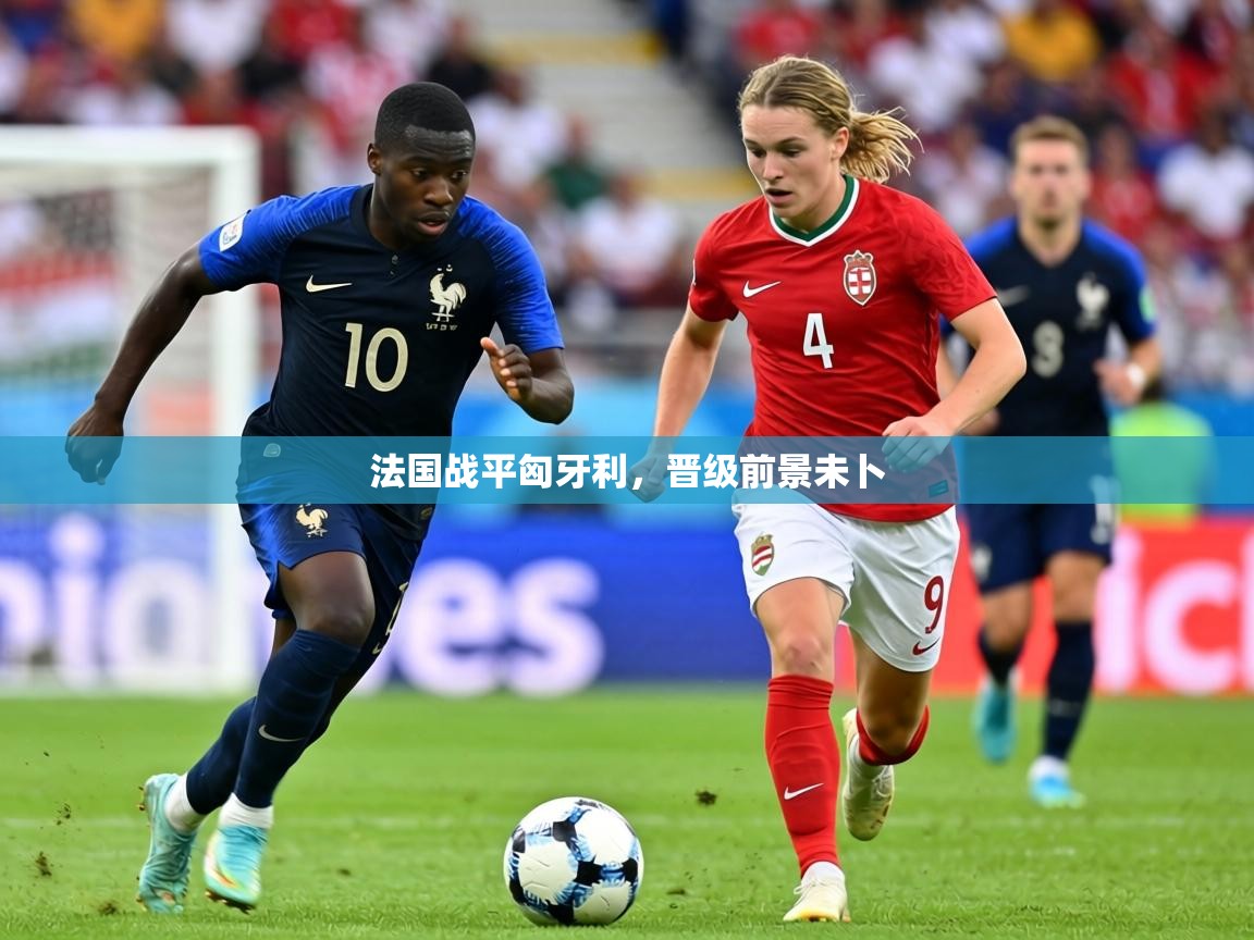 2026米兰体育在线法国战平匈牙利，晋级前景未卜