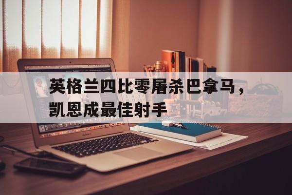 米兰体育app官方下载-英格兰四比零屠杀巴拿马，凯恩成最佳射手的简单介绍